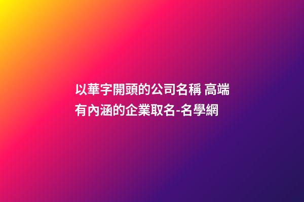 以華字開頭的公司名稱 高端有內涵的企業取名-名學網-第1張-公司起名-玄機派